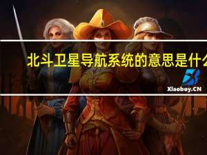 北斗卫星导航系统的意思是什么