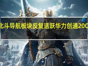 北斗导航板块反复活跃 华力创通20CM涨停