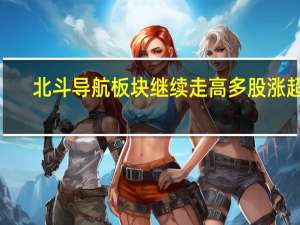 北斗导航板块继续走高 多股涨超4%
