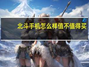 北斗手机怎么样值不值得买（北斗手机怎么样）