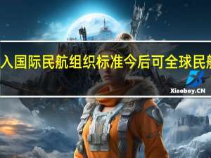 北斗系统正式加入国际民航组织标准今后可全球民航通用 到底什么情况嘞