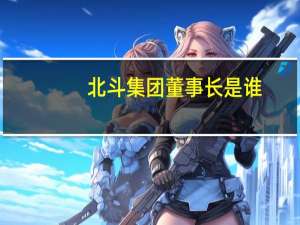 北斗集团董事长是谁