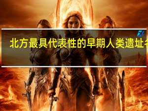 北方最具代表性的早期人类遗址名称