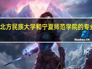 北方民族大学和宁夏师范学院的专业对比