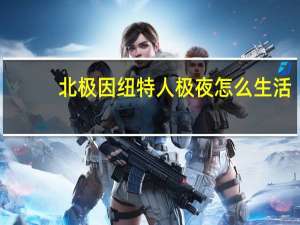 北极因纽特人极夜怎么生活