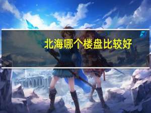 北海哪个楼盘比较好
