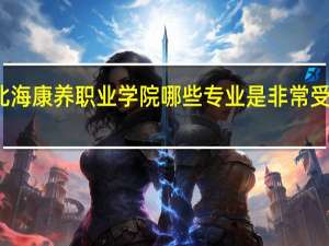 北海康养职业学院哪些专业是非常受欢迎的