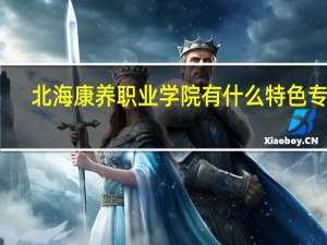 北海康养职业学院有什么特色专业，专业排名如何