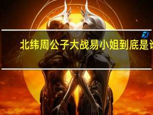 北纬周公子大战易小姐到底是谁（北纬周公子）