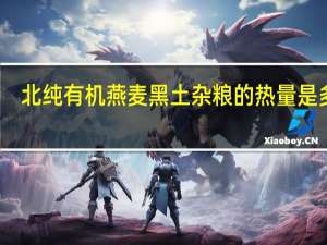 北纯 有机燕麦黑土杂粮的热量是多少