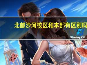 北邮沙河校区和本部有区别吗