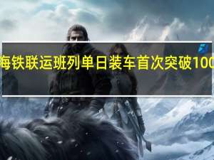 北部湾港海铁联运班列单日装车首次突破1000车运力再提升 (央视)