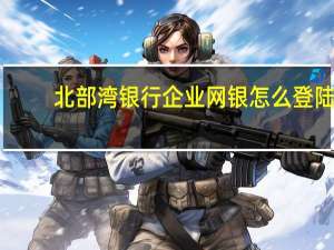 北部湾银行企业网银怎么登陆（北部湾银行网上银行登录）