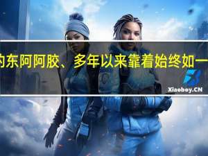 匠心传承的东阿阿胶、多年以来靠着始终如一的质量滋补传世