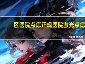 区医院点痣 正规医院激光点痣效果怎么样