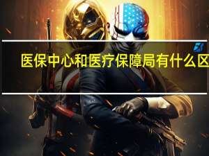医保中心和医疗保障局有什么区别