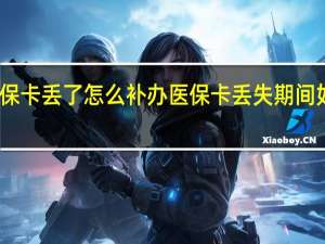 医保卡丢了怎么补办　医保卡丢失期间如何就医