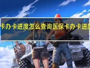 医保卡办卡进度怎么查询　医保卡办卡进度查询方法