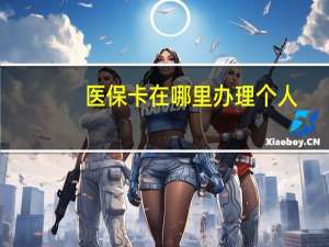医保卡在哪里办理个人（医保卡在哪里办理）