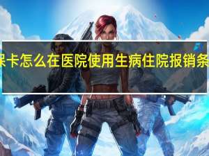 医保卡怎么在医院使用　生病住院报销条件是什么