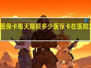 医保卡每天限额多少　医保卡在医院怎么用