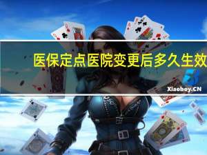 医保定点医院变更后多久生效（个人医保定点医院变更）
