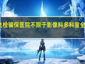 医保局飞检骗保医院不限于影像科 多科室全面排查进行中