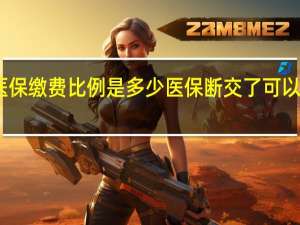 医保缴费比例是多少医保断交了可以补缴吗