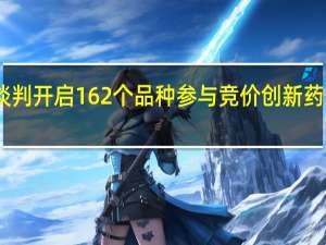 医保谈判开启 162个品种参与竞价 创新药迎更高要求