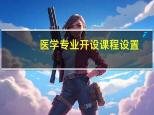 医学专业开设课程设置,课程内容学什么