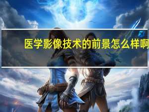 医学影像技术的前景怎么样啊