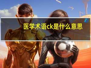 医学术语ck是什么意思（医学上的CK是什么意思）
