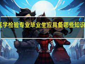 医学检验专业毕业生应具备哪些知识和技能