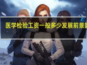 医学检验工资一般多少 发展前景如何