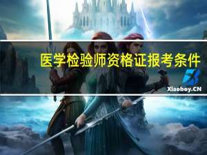 医学检验师资格证报考条件（检验师资格证的报考条件）