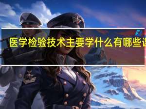 医学检验技术主要学什么 有哪些课程