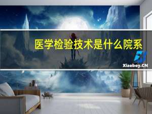医学检验技术是什么院系（医学检验技术是什么）