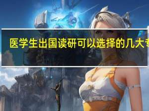 医学生出国读研可以选择的几大专业