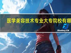 医学美容技术专业大专院校有哪些
