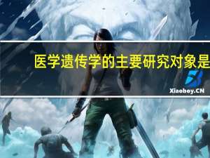 医学遗传学的主要研究对象是