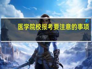 医学院校报考要注意的事项