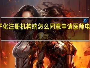 医师电子化注册机构端怎么同意申请 医师电子化注册系统