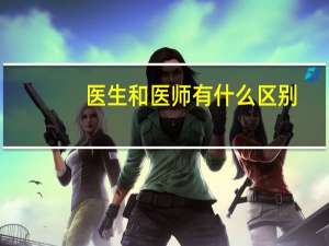 医生和医师有什么区别