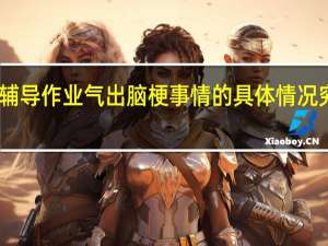 医生妈妈辅导作业气出脑梗 事情的具体情况究竟是怎么回事