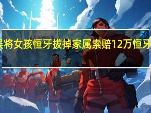 医生误将女孩恒牙拔掉家属索赔12万 恒牙是什么意思
