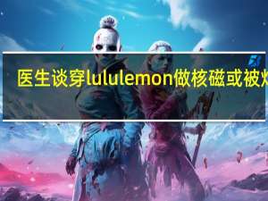 医生谈穿lululemon做核磁或被灼伤