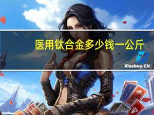 医用钛合金多少钱一公斤（钛合金多少钱一公斤）
