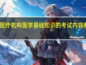 医疗机构医学基础知识的考试内容有哪些？