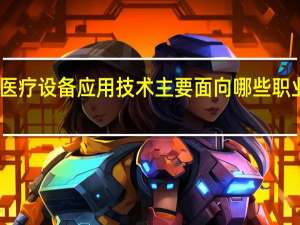 医疗设备应用技术主要面向哪些职业岗位