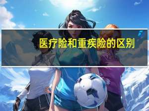 医疗险和重疾险的区别